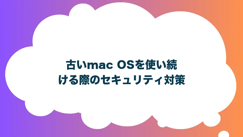 古いmac OSを使い続ける際のセキュリティ対策