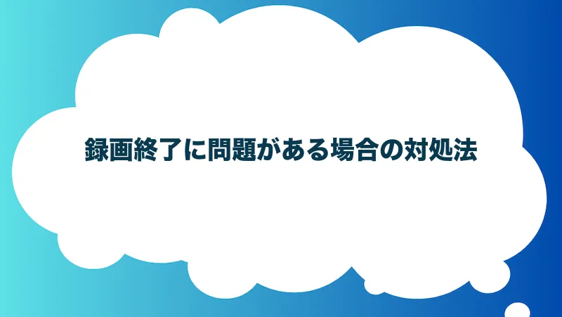 録画終了に問題がある場合の対処法