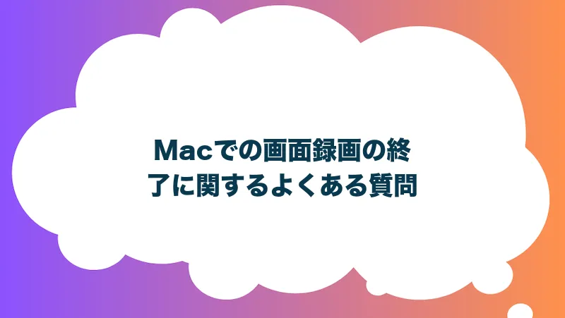 Macでの画面録画の終了に関するよくある質問