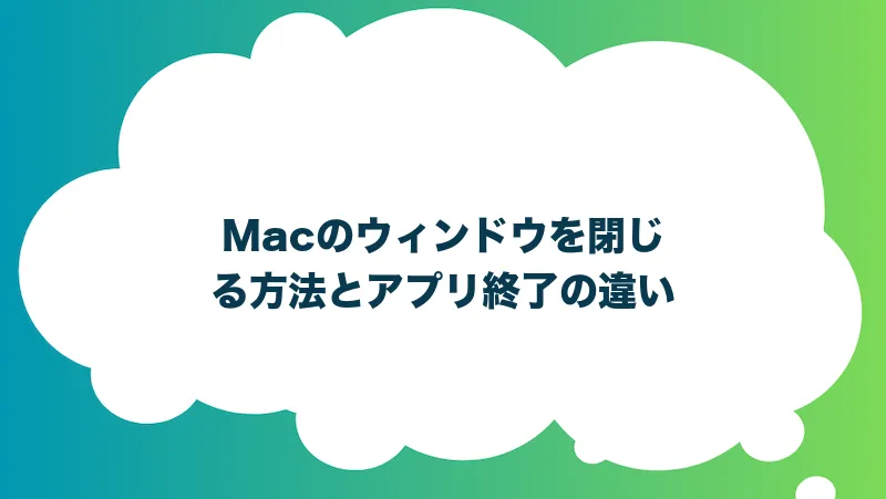 Macのウィンドウを閉じる方法とアプリ終了の違い