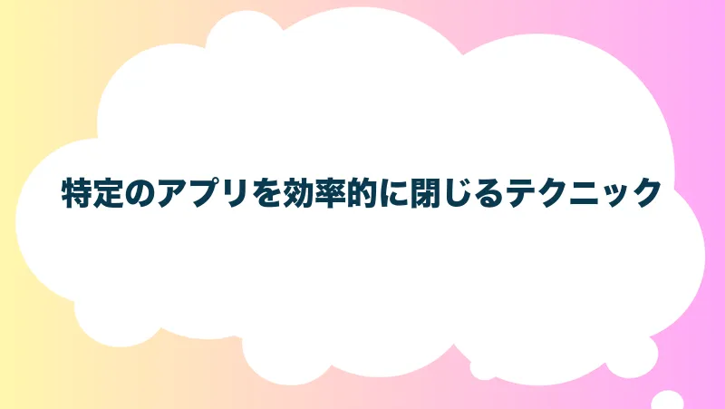 特定のアプリを効率的に閉じるテクニック