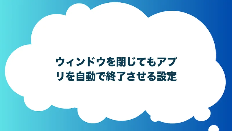 ウィンドウを閉じてもアプリを自動で終了させる設定