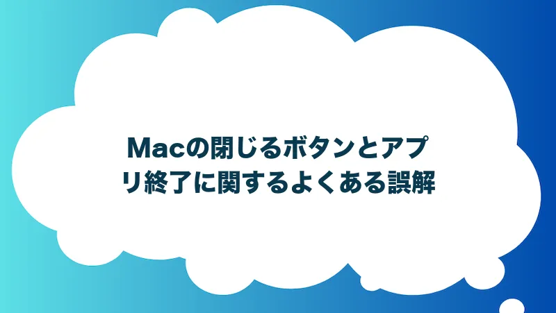 Macの閉じるボタンとアプリ終了に関するよくある誤解