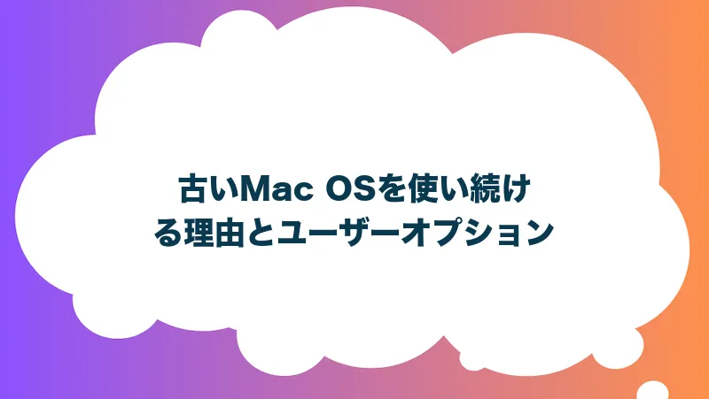 古いMac OSを使い続ける理由とユーザーオプション