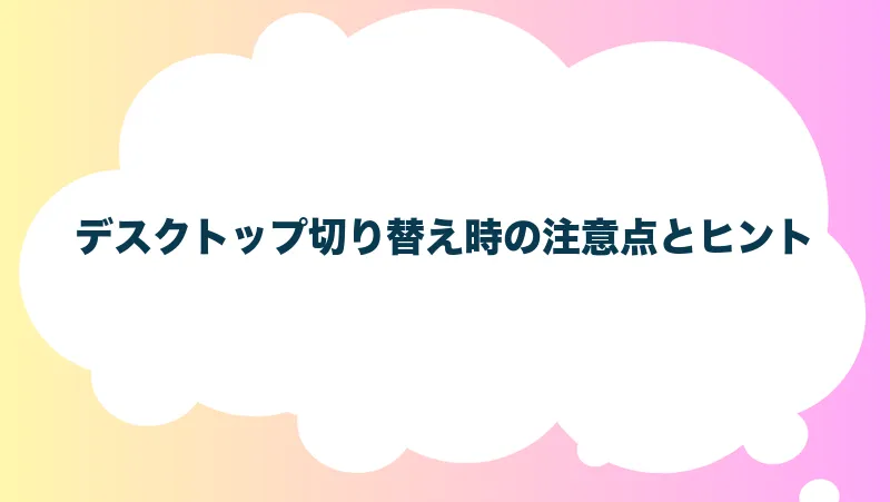 デスクトップ切り替え時の注意点とヒント