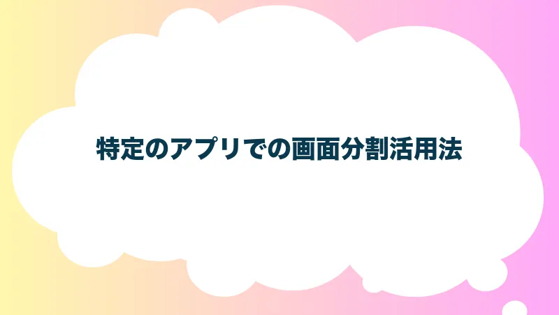 特定のアプリでの画面分割活用法